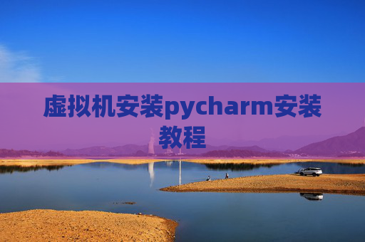 虚拟机安装pycharm安装教程 虚拟机安装pycharm安装教程